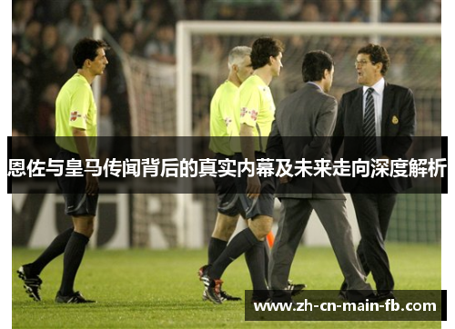 恩佐与皇马传闻背后的真实内幕及未来走向深度解析