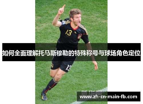 如何全面理解托马斯穆勒的特殊称号与球场角色定位