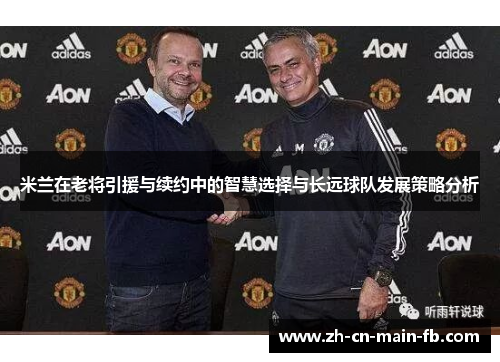 米兰在老将引援与续约中的智慧选择与长远球队发展策略分析