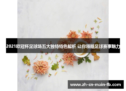 2021欧冠杯足球场五大独特特色解析 让你领略足球赛事魅力