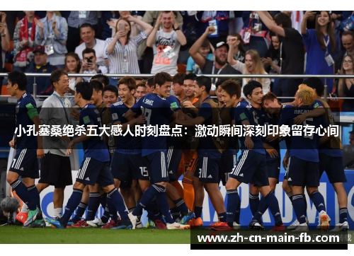 小孔塞桑绝杀五大感人时刻盘点：激动瞬间深刻印象留存心间