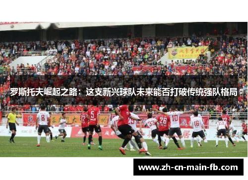 罗斯托夫崛起之路：这支新兴球队未来能否打破传统强队格局