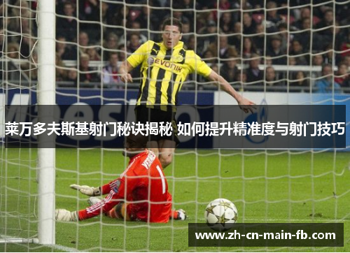 莱万多夫斯基射门秘诀揭秘 如何提升精准度与射门技巧