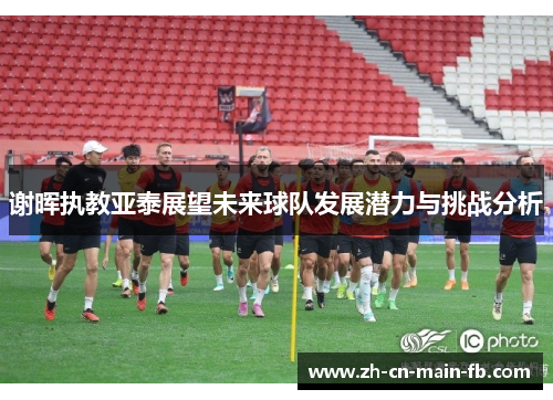谢晖执教亚泰展望未来球队发展潜力与挑战分析