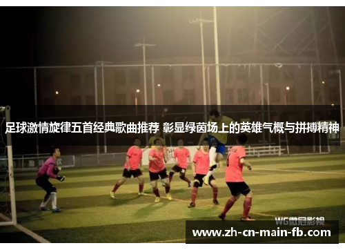 足球激情旋律五首经典歌曲推荐 彰显绿茵场上的英雄气概与拼搏精神 足球激情旋律五首经典歌曲推荐 彰显绿茵场上的英雄气概与拼搏精神