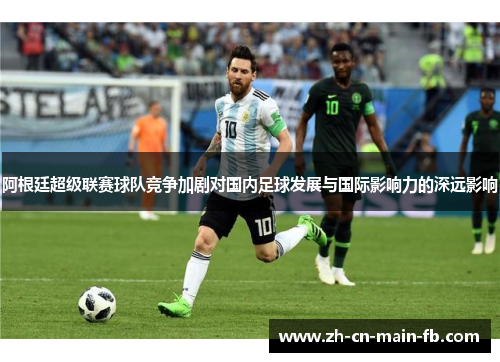 阿根廷超级联赛球队竞争加剧对国内足球发展与国际影响力的深远影响