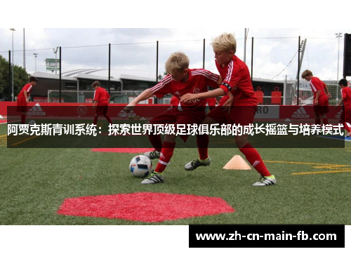 阿贾克斯青训系统：探索世界顶级足球俱乐部的成长摇篮与培养模式