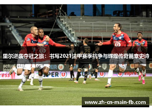 里尔逆袭夺冠之旅：书写2021法甲赛季抗争与辉煌传奇篇章史诗