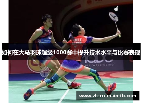 如何在大马羽球超级1000赛中提升技术水平与比赛表现