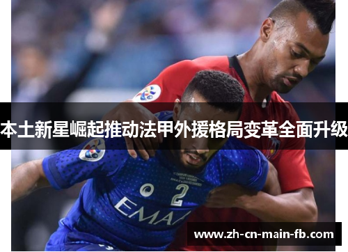 本土新星崛起推动法甲外援格局变革全面升级 本土新星崛起推动法甲外援格局变革全面升级