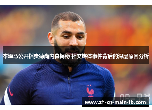 本泽马公开指责德尚内幕揭秘 社交媒体事件背后的深层原因分析 本泽马公开指责德尚内幕揭秘 社交媒体事件背后的深层原因分析