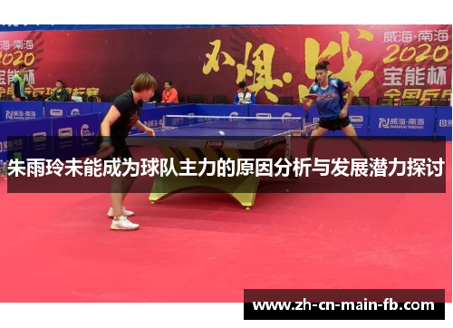朱雨玲未能成为球队主力的原因分析与发展潜力探讨 朱雨玲未能成为球队主力的原因分析与发展潜力探讨