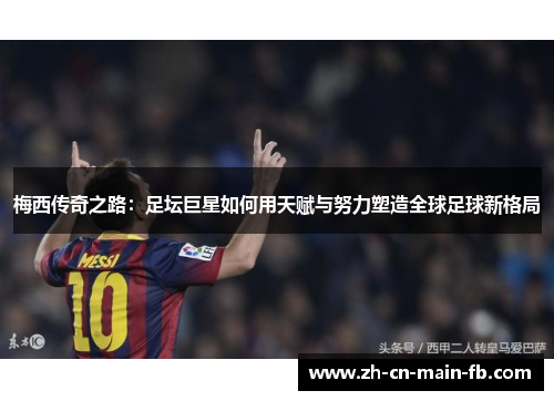 梅西传奇之路：足坛巨星如何用天赋与努力塑造全球足球新格局