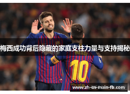 梅西成功背后隐藏的家庭支柱力量与支持揭秘