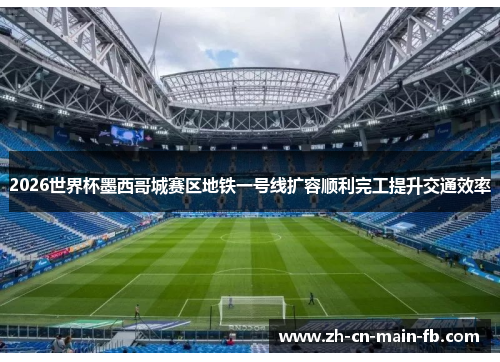 2026世界杯墨西哥城赛区地铁一号线扩容顺利完工提升交通效率