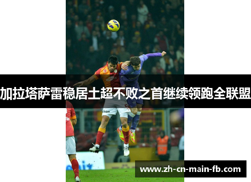 加拉塔萨雷稳居土超不败之首继续领跑全联盟