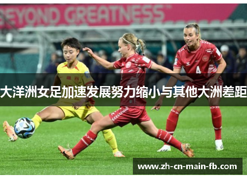 大洋洲女足加速发展努力缩小与其他大洲差距 大洋洲女足加速发展努力缩小与其他大洲差距