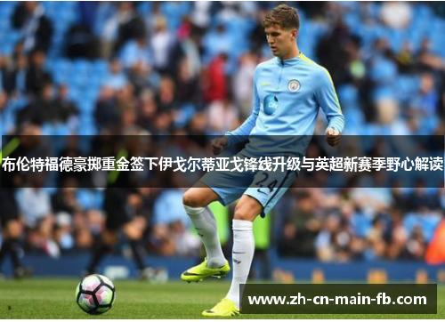 布伦特福德豪掷重金签下伊戈尔蒂亚戈锋线升级与英超新赛季野心解读