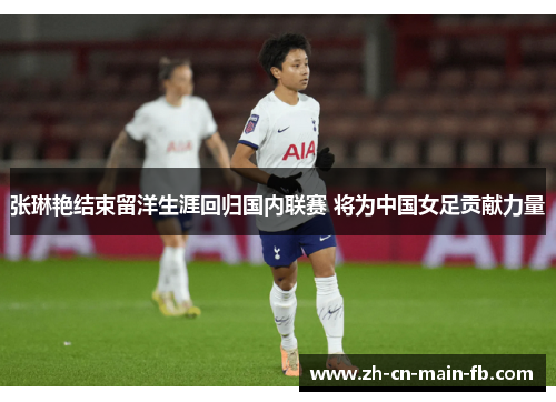 张琳艳结束留洋生涯回归国内联赛 将为中国女足贡献力量 张琳艳结束留洋生涯回归国内联赛 将为中国女足贡献力量