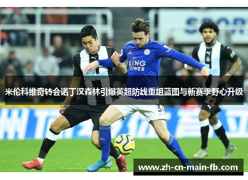 米伦科维奇转会诺丁汉森林引爆英超防线重组蓝图与新赛季野心升级 米伦科维奇转会诺丁汉森林引爆英超防线重组蓝图与新赛季野心升级