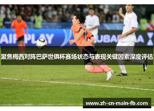 聚焦梅西对阵巴萨世俱杯赛场状态与表现关键因素深度评估