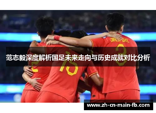 范志毅深度解析国足未来走向与历史成就对比分析