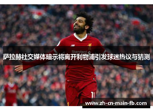 萨拉赫社交媒体暗示将离开利物浦引发球迷热议与猜测