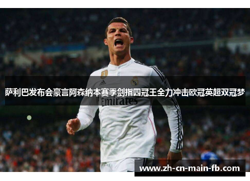 萨利巴发布会豪言阿森纳本赛季剑指四冠王全力冲击欧冠英超双冠梦