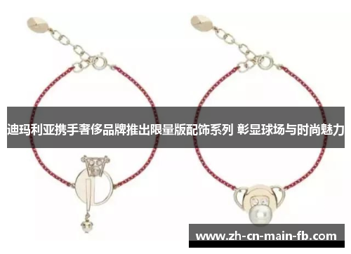 迪玛利亚携手奢侈品牌推出限量版配饰系列 彰显球场与时尚魅力