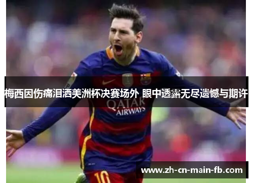 梅西因伤痛泪洒美洲杯决赛场外 眼中透露无尽遗憾与期许 梅西因伤痛泪洒美洲杯决赛场外 眼中透露无尽遗憾与期许