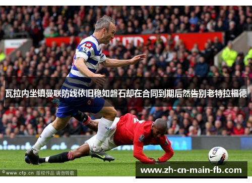 瓦拉内坐镇曼联防线依旧稳如磐石却在合同到期后然告别老特拉福德 瓦拉内坐镇曼联防线依旧稳如磐石却在合同到期后然告别老特拉福德