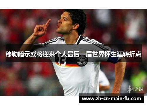 穆勒暗示或将迎来个人最后一届世界杯生涯转折点