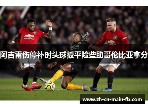 阿吉雷伤停补时头球扳平险些助哥伦比亚拿分 阿吉雷伤停补时头球扳平险些助哥伦比亚拿分
