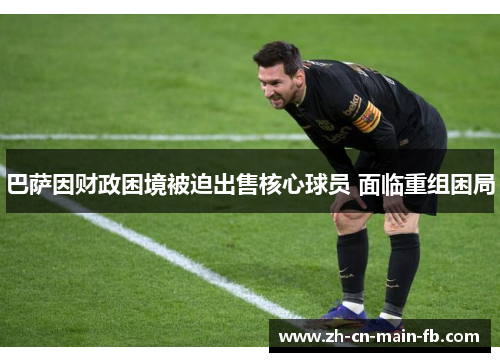 巴萨因财政困境被迫出售核心球员 面临重组困局 巴萨因财政困境被迫出售核心球员 面临重组困局