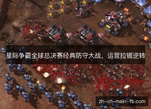星际争霸全球总决赛经典防守大战,运营拉锯逆转 星际争霸全球总决赛经典防守大战,运营拉锯逆转