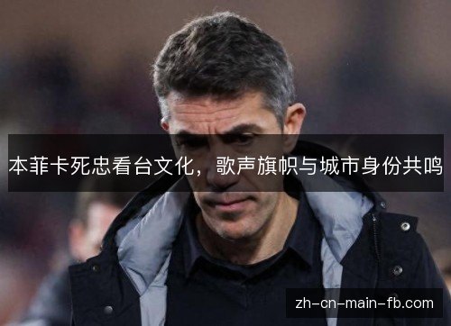 本菲卡死忠看台文化，歌声旗帜与城市身份共鸣